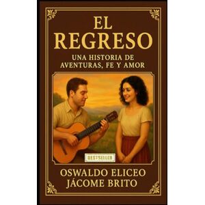 JÁCOME BRITO, OSWALDO ELICEO EL REGRESO: Una historia de aventuras, fe y amor JÁCOME BRITO, OSWALDO ELICEO EL REGRESO: Una historia de aventuras, fe y amor