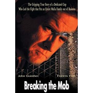 Guinther, John Breaking the Mob: The Gripping True Story of a Dedicated Cop Who Led the Fight that Put an Entire Mafia Family out of Business Guinther, John Breaking the Mob: The Gripping True Story of a Dedicated Cop Who Led the Fight that Put an Entire Mafia Family out of Business