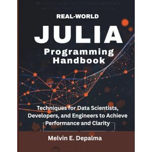 Depalma, Melvin E Real-World Julia Programming Handbook: Techniques for Data Scientists, Developers, and Engineers to Achieve Performance and Clarity: 5 (embedded system, Programming Systems) Depalma, Melvin E Real-World Julia Programming Handbook: Techniques for Data Scientists, Developers, and Engineers to Achieve Performance and Clarity: 5 (embedded system, Programming Systems)