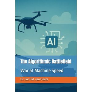 van Houte, Dr. Cor P.M. The Algorithmic Battlefield: War at Machine Speed (Military Science) van Houte, Dr. Cor P.M. The Algorithmic Battlefield: War at Machine Speed (Military Science)
