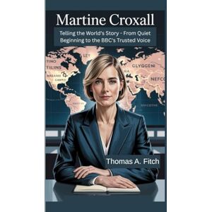 Fitch, Thomas A. MARTINE CROXALL BIOGRAPHY: Telling the World’s Story- From Quiet Beginnings to the BBC’s Trusted Voice Fitch, Thomas A. MARTINE CROXALL BIOGRAPHY: Telling the World’s Story- From Quiet Beginnings to the BBC’s Trusted Voice