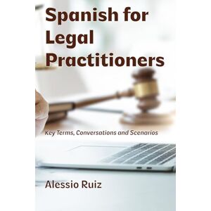 Ruiz, Alessio Spanish for Legal Practitioners: Key Terms, Conversations, and Scenarios Ruiz, Alessio Spanish for Legal Practitioners: Key Terms, Conversations, and Scenarios