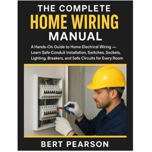 Pearson, Bert The Complete Home Wiring Manual: A Hands-On Guide to Home Electrical Wiring — Learn Safe Conduit Installation, Switches, Sockets, Lighting, Breakers, and Safe Circuits for Every Room Pearson, Bert The Complete Home Wiring Manual: A Hands-On Guide to Home Electrical Wiring — Learn Safe Conduit Installation, Switches, Sockets, Lighting, Breakers, and Safe Circuits for Every Room