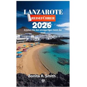 Smith, Bonita R. LANZAROTE REISEFÜHRER 2026: Erleben Sie den einzigartigen Geist der Insel Smith, Bonita R. LANZAROTE REISEFÜHRER 2026: Erleben Sie den einzigartigen Geist der Insel