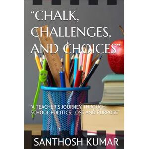 KUMAR, S.S SANTHOSH “CHALK, CHALLENGES, AND CHOICES”: “A TEACHER’S JOURNEY THROUGH SCHOOL POLITICS, LOSS AND PURPOSE” KUMAR, S.S SANTHOSH “CHALK, CHALLENGES, AND CHOICES”: “A TEACHER’S JOURNEY THROUGH SCHOOL POLITICS, LOSS AND PURPOSE”