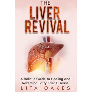 Oakes, Lita The Liver Revival: A Holistic Guide to Healing and Reversing Fatty Liver Disease Oakes, Lita The Liver Revival: A Holistic Guide to Healing and Reversing Fatty Liver Disease