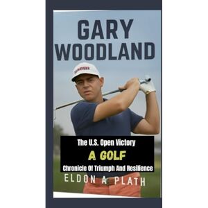 A. Plath, Eldon GARY WOODLAND: The U.S. Open Victory—A Golf Chronicle of Triumph and Resilience A. Plath, Eldon GARY WOODLAND: The U.S. Open Victory—A Golf Chronicle of Triumph and Resilience
