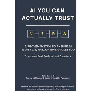 Brown III, Collin AI YOU CAN ACTUALLY TRUST: A PROVEN SYSTEM TO ENSURE AI WON'T LIE, FAIL, OR EMBARRASS YOU Brown III, Collin AI YOU CAN ACTUALLY TRUST: A PROVEN SYSTEM TO ENSURE AI WON'T LIE, FAIL, OR EMBARRASS YOU