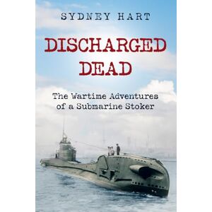 Hart, Sydney Discharged Dead: The Wartime Adventures of a Submarine Stoker (Submarine Warfare in World War Two) Hart, Sydney Discharged Dead: The Wartime Adventures of a Submarine Stoker (Submarine Warfare in World War Two)