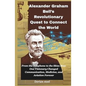 steel, Dorian Alexander Graham Bell’s Revolutionary Quest to Connect the World: From the Telephone to the Skies How One Visionary Changed Communication, Medicine, and Aviation Forever steel, Dorian Alexander Graham Bell’s Revolutionary Quest to Connect the World: From the Telephone to the Skies How One Visionary Changed Communication, Medicine, and Aviation Forever