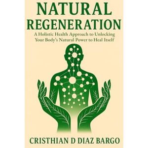 DIAZ BARGO, CRISTHIAN D NATURAL REGENERATION: A Holistic Health Approach to Unlocking Your Body’s Natural Power to Heal Itself DIAZ BARGO, CRISTHIAN D NATURAL REGENERATION: A Holistic Health Approach to Unlocking Your Body’s Natural Power to Heal Itself