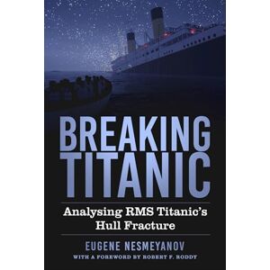 Eugene Nesmeyanov Breaking Titanic: Analysing RMS Titanic's Hull Fracture Eugene Nesmeyanov Breaking Titanic: Analysing RMS Titanic's Hull Fracture