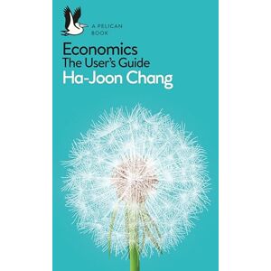 Chang, Ha-Joon Economics: The User's Guide: A Pelican Introduction (Pelican Books) Chang, Ha-Joon Economics: The User's Guide: A Pelican Introduction (Pelican Books)