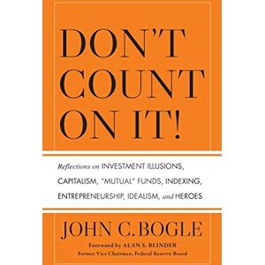 Bogle, John C. Don't Count on It!: Reflections on Investment Illusions, Capitalism, "Mutual" Funds, Indexing, Entrepreneurship, Idealism, and Heroes Bogle, John C. Don't Count on It!: Reflections on Investment Illusions, Capitalism, "Mutual" Funds, Indexing, Entrepreneurship, Idealism, and Heroes