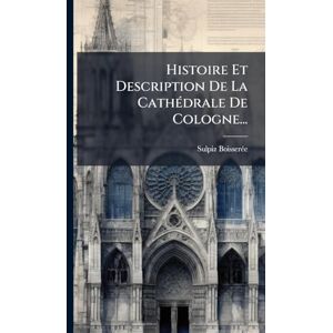 Boisserã(c)E, Sulpiz Histoire Et Description De La CathÃ(c)drale De Cologne... Boisserã(c)E, Sulpiz Histoire Et Description De La CathÃ(c)drale De Cologne...