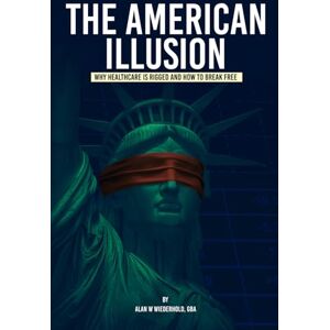 Wiederhold, Alan W. The American Illusion: Why Healthcare Is Rigged and How To Break Free Wiederhold, Alan W. The American Illusion: Why Healthcare Is Rigged and How To Break Free