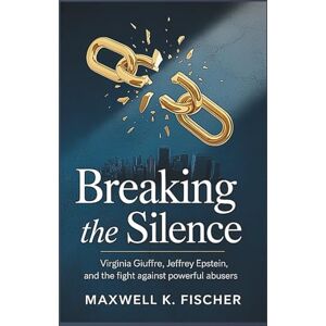K. Fischer, Maxwell Breaking the Silence: Virginia Giuffre, Jeffrey Epstein, and the Fight Against Powerful Abusers K. Fischer, Maxwell Breaking the Silence: Virginia Giuffre, Jeffrey Epstein, and the Fight Against Powerful Abusers