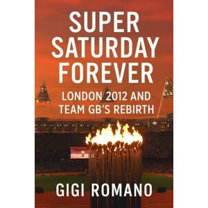 Romano, Gigi Super Saturday Forever: London 2012 and Team GB's Rebirth Romano, Gigi Super Saturday Forever: London 2012 and Team GB's Rebirth
