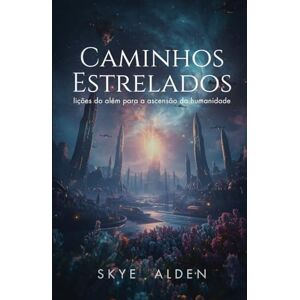Alden, Skye Starlit Paths / Caminhos Estrelados: Lessons from Beyond for Humanity's Rise / Lições do Além para a Ascensão da Humanidade Alden, Skye Starlit Paths / Caminhos Estrelados: Lessons from Beyond for Humanity's Rise / Lições do Além para a Ascensão da Humanidade