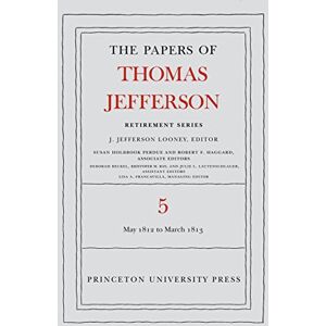 Princeton The Papers of Thomas Jefferson, Retirement Series, Volume 5: 1 May 1812 to 10 March 1813 (Papers of Thomas Jefferson: Retirement Series) Princeton The Papers of Thomas Jefferson, Retirement Series, Volume 5: 1 May 1812 to 10 March 1813 (Papers of Thomas Jefferson: Retirement Series)