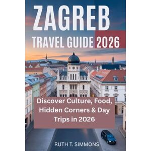 T. SIMMONS, RUTH ZAGREB TRAVEL GUIDE 2026: Discover Culture, Food, Hidden Corners & Day Trips in 2026 T. SIMMONS, RUTH ZAGREB TRAVEL GUIDE 2026: Discover Culture, Food, Hidden Corners & Day Trips in 2026
