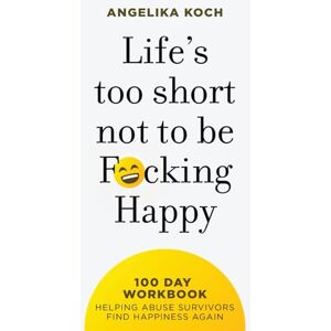 Koch, Angelika Life Is Too Short Not To Be F*cking Happy: 100 Day Workbook Helping Abuse Survivors Find Happiness Again Koch, Angelika Life Is Too Short Not To Be F*cking Happy: 100 Day Workbook Helping Abuse Survivors Find Happiness Again