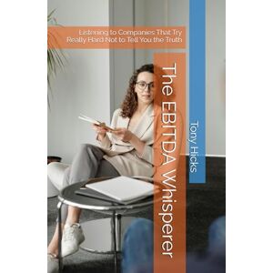 Hicks, Tony The EBITDA Whisperer: Listening to Companies That Try Really Hard Not to Tell You the Truth Hicks, Tony The EBITDA Whisperer: Listening to Companies That Try Really Hard Not to Tell You the Truth