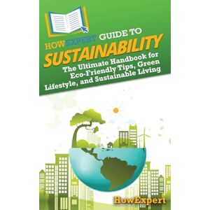 HowExpert Guide to Sustainability: The Ultimate Handbook for Eco-Friendly Tips, Green Lifestyle, and Sustainable Living HowExpert Guide to Sustainability: The Ultimate Handbook for Eco-Friendly Tips, Green Lifestyle, and Sustainable Living
