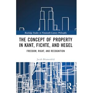 Blumenfeld, Jacob The Concept of Property in Kant, Fichte, and Hegel: Freedom, Right, and Recognition (Routledge Studies in Nineteenth-Century Philosophy) Blumenfeld, Jacob The Concept of Property in Kant, Fichte, and Hegel: Freedom, Right, and Recognition (Routledge Studies in Nineteenth-Century Philosophy)
