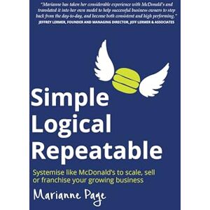 Page, Marianne Simple Logical Repeatable: Systemise like McDonald's to scale, sell or franchise your growing business Page, Marianne Simple Logical Repeatable: Systemise like McDonald's to scale, sell or franchise your growing business