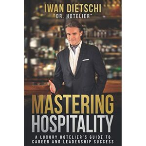 Dietschi, Iwan Mastering Hospitality: A Luxury Hotelier's Guide to Career and Leadership Success Dietschi, Iwan Mastering Hospitality: A Luxury Hotelier's Guide to Career and Leadership Success