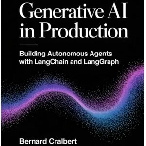Cralbert, Bernard Generative AI in Production: Building Autonomous Agents with LangChain and LangGraph Cralbert, Bernard Generative AI in Production: Building Autonomous Agents with LangChain and LangGraph