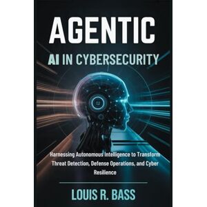 Bass, Louis R Agentic AI in Cybersecurity: Harnessing Autonomous Intelligence to Transform Threat Detection, Defense Operations, and Cyber Resilience (The Agentic AI Mastery Series) Bass, Louis R Agentic AI in Cybersecurity: Harnessing Autonomous Intelligence to Transform Threat Detection, Defense Operations, and Cyber Resilience (The Agentic AI Mastery Series)