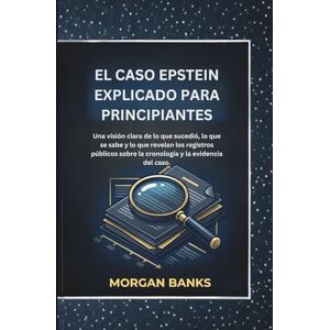 banks, Morgan EL CASO EPSTEIN EXPLICADO PARA PRINCIPIANTES: Una visión clara de lo que sucedió, lo que se sabe y lo que revelan los registros públicos sobre la cronología y la evidencia del caso. banks, Morgan EL CASO EPSTEIN EXPLICADO PARA PRINCIPIANTES: Una visión clara de lo que sucedió, lo que se sabe y lo que revelan los registros públicos sobre la cronología y la evidencia del caso.