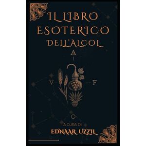 Uzzil, Ednaar Il libro esoterico dell'alcol: Compendio iniziatico su etimologie, simboli, poteri e pratiche dell’alcool attraverso i secoli Uzzil, Ednaar Il libro esoterico dell'alcol: Compendio iniziatico su etimologie, simboli, poteri e pratiche dell’alcool attraverso i secoli