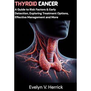 V. Herrick, Evelyn Thyroid Cancer: A Guide to Risk Factors & Early Detection, Exploring Treatment Options, Effective Management and More (Cancer Management) V. Herrick, Evelyn Thyroid Cancer: A Guide to Risk Factors & Early Detection, Exploring Treatment Options, Effective Management and More (Cancer Management)