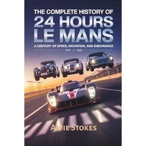 Stokes, Alfie The Complete History of 24 Hours of Le Mans: A Century of Speed, Innovation, and Endurance Stokes, Alfie The Complete History of 24 Hours of Le Mans: A Century of Speed, Innovation, and Endurance