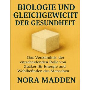 Madden, Nora BIOLOGIE UND GLEICHGEWICHT DER GESUNDHEIT: Das Verständnis der entscheidenden Rolle von Zucker für Energie und Wohlbefinden des Menschen Madden, Nora BIOLOGIE UND GLEICHGEWICHT DER GESUNDHEIT: Das Verständnis der entscheidenden Rolle von Zucker für Energie und Wohlbefinden des Menschen