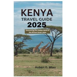 Moss, Hubert D. KENYA TRAVEL GUIDE 2025: Uncovering the Hidden Gems of the African Great Lakes Moss, Hubert D. KENYA TRAVEL GUIDE 2025: Uncovering the Hidden Gems of the African Great Lakes