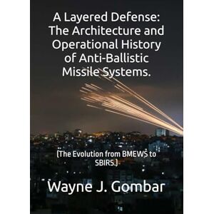 Gombar, Wayne J. A Layered Defense: The Architecture and Operational History of Anti-Ballistic Missile Systems: (The Evolution from BMEWS to SBIRS.) Gombar, Wayne J. A Layered Defense: The Architecture and Operational History of Anti-Ballistic Missile Systems: (The Evolution from BMEWS to SBIRS.)