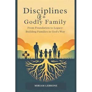 Lebrone, Miriam Disciplines of a Godly Family: From Foundation to Legacy: Building Families in God's Way Lebrone, Miriam Disciplines of a Godly Family: From Foundation to Legacy: Building Families in God's Way