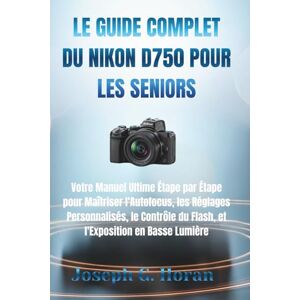 Horan, Joseph G. LE GUIDE COMPLET DU NIKON D750 POUR LES SENIORS: Votre Manuel Ultime Étape par Étape pour Maîtriser l'Autofocus, les Réglages Personnalisés, le Contrôle du Flash, et l'Exposition en Basse Lumière Horan, Joseph G. LE GUIDE COMPLET DU NIKON D750 POUR LES SENIORS: Votre Manuel Ultime Étape par Étape pour Maîtriser l'Autofocus, les Réglages Personnalisés, le Contrôle du Flash, et l'Exposition en Basse Lumière