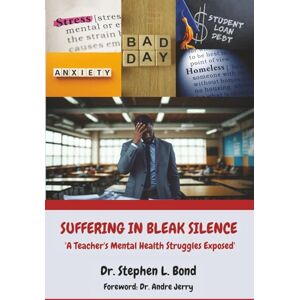 Bond, Dr. Stephen L. Suffering in Bleak Silence: A Teacher's Mental Health Struggles Exposed Bond, Dr. Stephen L. Suffering in Bleak Silence: A Teacher's Mental Health Struggles Exposed