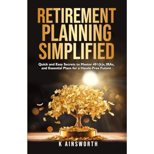 Ainsworth, K Retirement Planning Simplified: Quick and Easy Secrets to Master 401(k)s, IRAs, and Essential Plans Ainsworth, K Retirement Planning Simplified: Quick and Easy Secrets to Master 401(k)s, IRAs, and Essential Plans