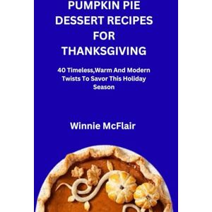 McFlair, Winnie PUMPKIN PIE DESSERT RECIPES FOR THANKSGIVING: 40 Timeless,Warm And Modern Twists To Savor This Holiday Season McFlair, Winnie PUMPKIN PIE DESSERT RECIPES FOR THANKSGIVING: 40 Timeless,Warm And Modern Twists To Savor This Holiday Season