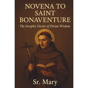 Mary, Sr NOVENA TO SAINT BONAVENTURE: The Seraphic Doctor of Divine Wisdom Mary, Sr NOVENA TO SAINT BONAVENTURE: The Seraphic Doctor of Divine Wisdom