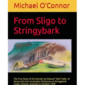 O'Connor, Mr. Michael From Sligo to Stringybark: Australian Bushranger Edward "Ned" Kelly and the The Police Murders at Stringybark Creek in October 1878 O'Connor, Mr. Michael From Sligo to Stringybark: Australian Bushranger Edward "Ned" Kelly and the The Police Murders at Stringybark Creek in October 1878