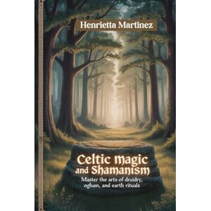 Martinez, Henrietta CELTIC MAGIC AND SHAMANISM: Master The Arts Of Druidry, Ogham, And Earth Rituals (Spiritual Practices) Martinez, Henrietta CELTIC MAGIC AND SHAMANISM: Master The Arts Of Druidry, Ogham, And Earth Rituals (Spiritual Practices)