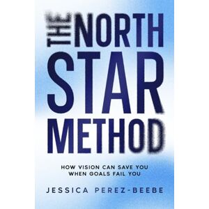 Perez-Beebe, Jessica The North Star Method: How Vision Can Save You When Goals Fail You Perez-Beebe, Jessica The North Star Method: How Vision Can Save You When Goals Fail You