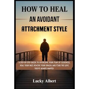 Albert, Lucky HOW TO HEAL AN AVOIDANT ATTACHMENT STYLE: A STEP-BY-STEP GUIDE TO OVERCOME YOUR FEAR OF CLOSENESS, HEAL YOUR PAST, REWIRE YOUR BRAIN, AND FIND THE LOVE YOU'VE ALWAYS WANTED Albert, Lucky HOW TO HEAL AN AVOIDANT ATTACHMENT STYLE: A STEP-BY-STEP GUIDE TO OVERCOME YOUR FEAR OF CLOSENESS, HEAL YOUR PAST, REWIRE YOUR BRAIN, AND FIND THE LOVE YOU'VE ALWAYS WANTED